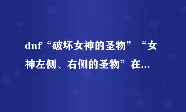 dnf“破坏女神的圣物”“女神左侧、右侧的圣物”在哪里？为什么我全图打完这两圣物哪个都没有打住。