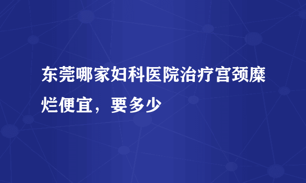 东莞哪家妇科医院治疗宫颈糜烂便宜，要多少