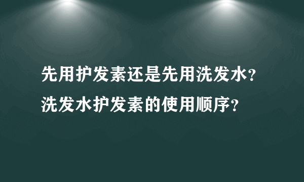 先用护发素还是先用洗发水？洗发水护发素的使用顺序？