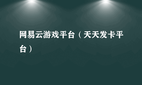 网易云游戏平台（天天发卡平台）