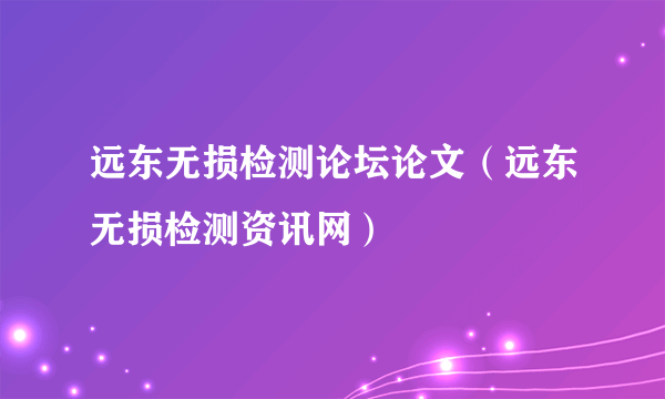 远东无损检测论坛论文（远东无损检测资讯网）