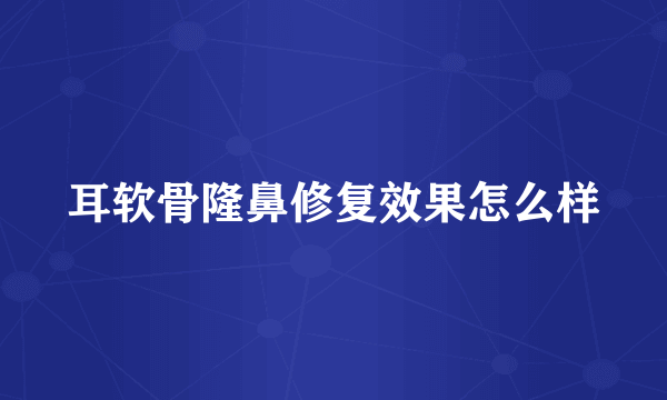 耳软骨隆鼻修复效果怎么样