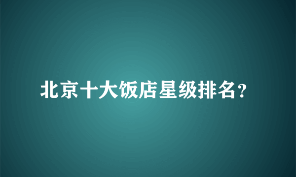 北京十大饭店星级排名？