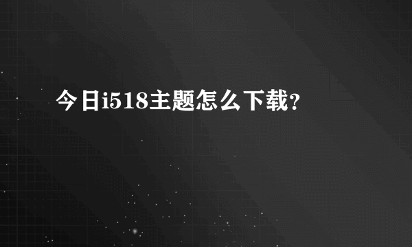 今日i518主题怎么下载？