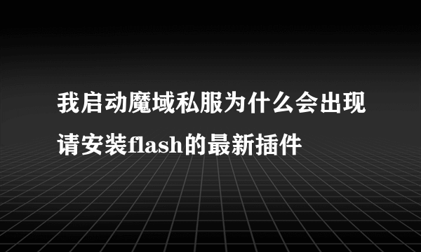 我启动魔域私服为什么会出现请安装flash的最新插件