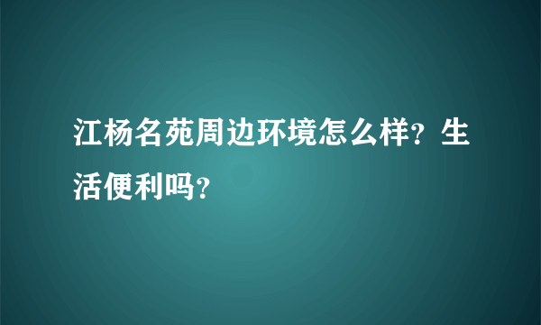 江杨名苑周边环境怎么样？生活便利吗？