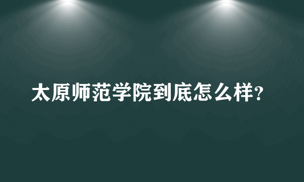 太原师范学院到底怎么样？