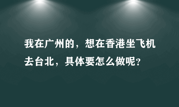 我在广州的，想在香港坐飞机去台北，具体要怎么做呢？