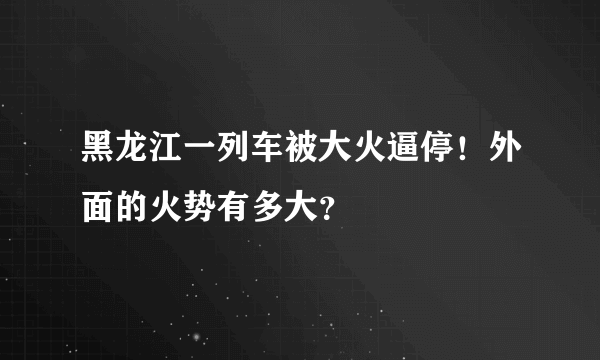 黑龙江一列车被大火逼停！外面的火势有多大？