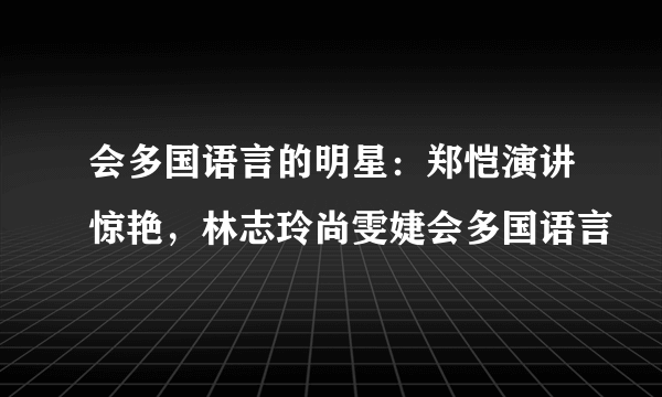 会多国语言的明星：郑恺演讲惊艳，林志玲尚雯婕会多国语言