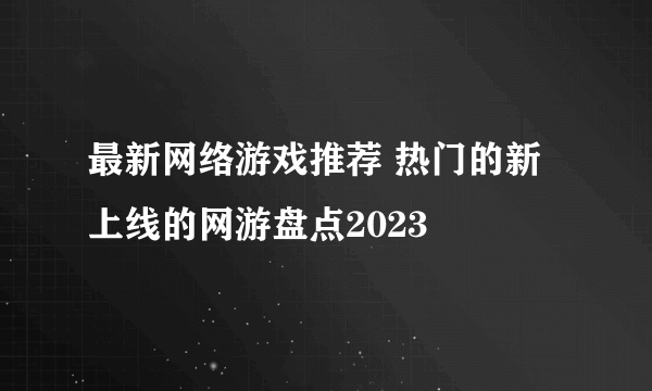 最新网络游戏推荐 热门的新上线的网游盘点2023