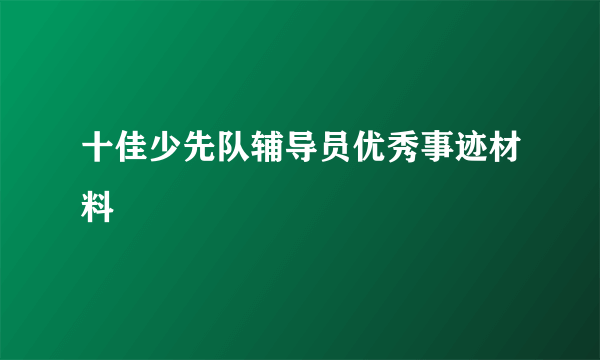 十佳少先队辅导员优秀事迹材料