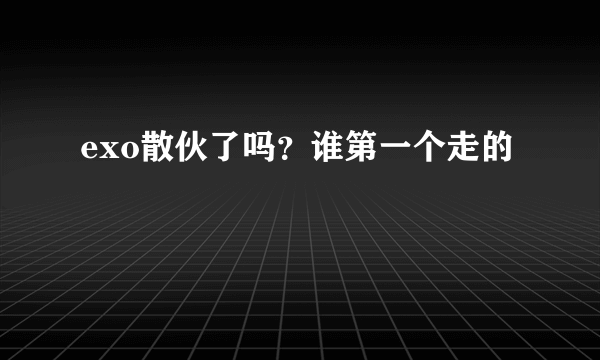 exo散伙了吗？谁第一个走的