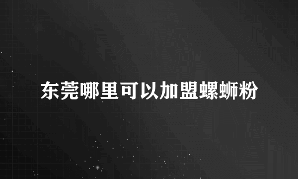 东莞哪里可以加盟螺蛳粉