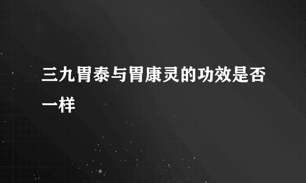 三九胃泰与胃康灵的功效是否一样