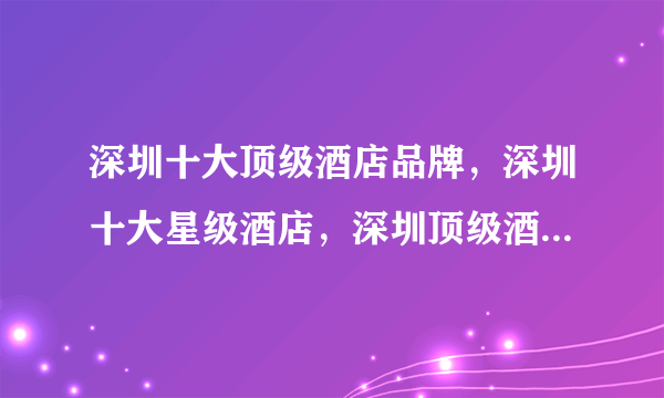 深圳十大顶级酒店品牌，深圳十大星级酒店，深圳顶级酒店有哪些，深圳酒店推荐