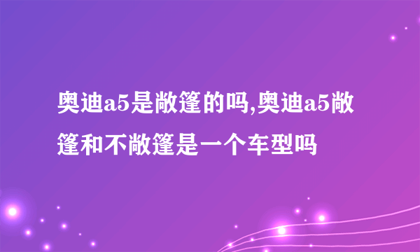 奥迪a5是敞篷的吗,奥迪a5敞篷和不敞篷是一个车型吗