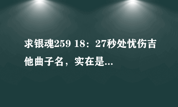 求银魂259 18：27秒处忧伤吉他曲子名，实在是找的无果求帮助