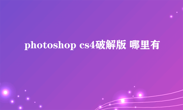 photoshop cs4破解版 哪里有