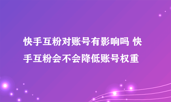 快手互粉对账号有影响吗 快手互粉会不会降低账号权重