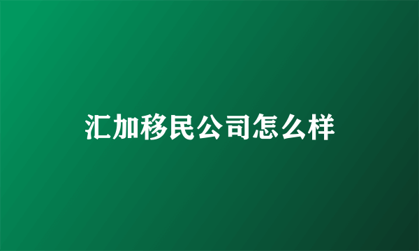 汇加移民公司怎么样