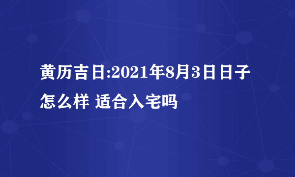 黄历吉日:2021年8月3日日子怎么样 适合入宅吗