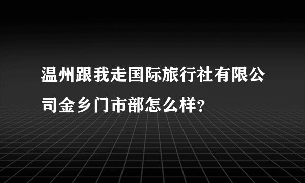 温州跟我走国际旅行社有限公司金乡门市部怎么样？