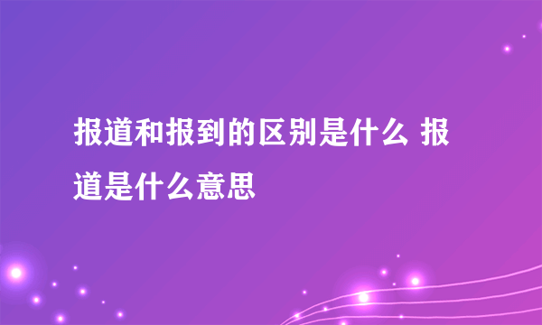 报道和报到的区别是什么 报道是什么意思