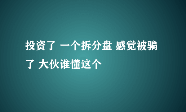 投资了 一个拆分盘 感觉被骗了 大伙谁懂这个