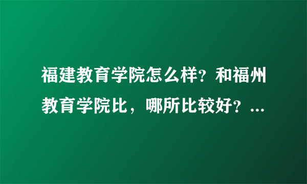 福建教育学院怎么样？和福州教育学院比，哪所比较好？住宿条件怎么样？