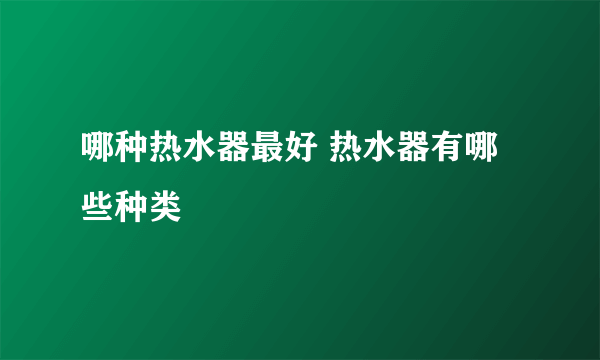 哪种热水器最好 热水器有哪些种类