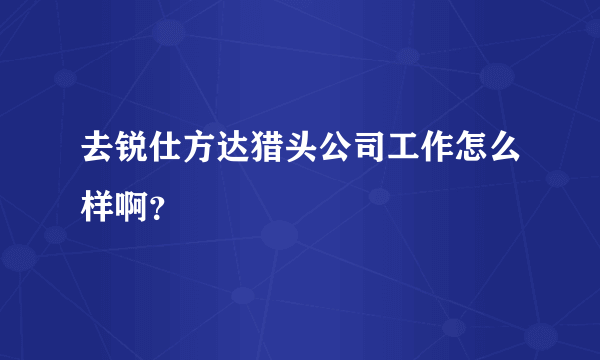 去锐仕方达猎头公司工作怎么样啊？