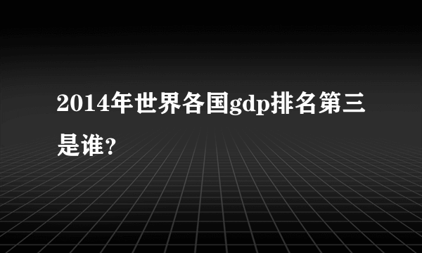 2014年世界各国gdp排名第三是谁？