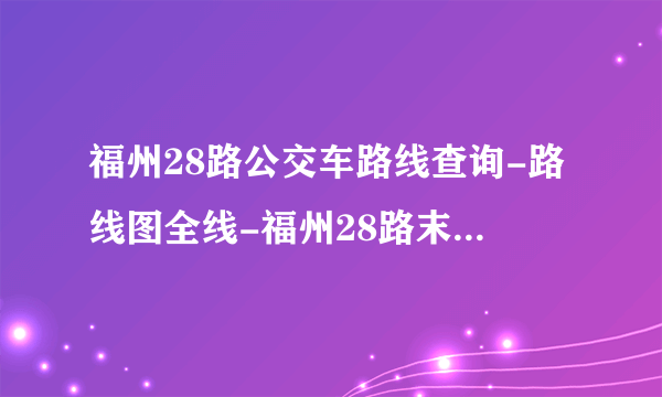 福州28路公交车路线查询-路线图全线-福州28路末班车几点-从新厦二区社区到后坂公交线路-福州公交_飞外网