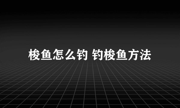 梭鱼怎么钓 钓梭鱼方法