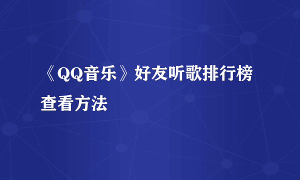 《QQ音乐》好友听歌排行榜查看方法