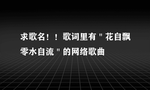 求歌名！！歌词里有＂花自飘零水自流＂的网络歌曲