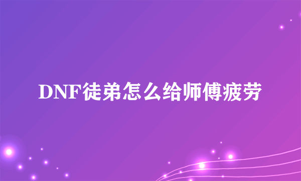 DNF徒弟怎么给师傅疲劳