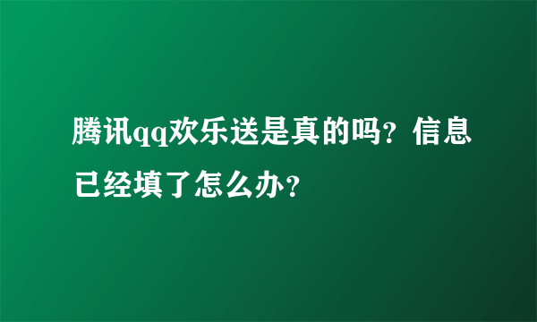 腾讯qq欢乐送是真的吗？信息已经填了怎么办？