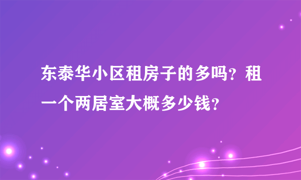 东泰华小区租房子的多吗？租一个两居室大概多少钱？