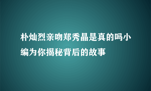 朴灿烈亲吻郑秀晶是真的吗小编为你揭秘背后的故事