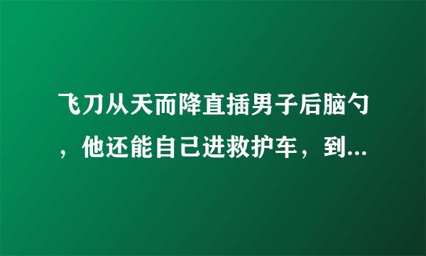 飞刀从天而降直插男子后脑勺，他还能自己进救护车，到底咋回事？