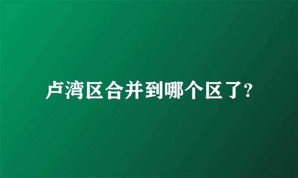 卢湾区合并到哪个区了?