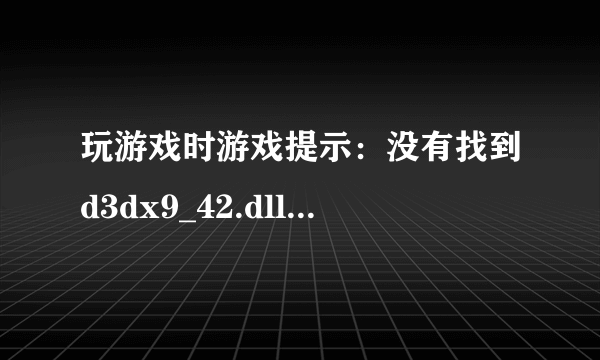 玩游戏时游戏提示：没有找到d3dx9_42.dll，因此这个应用程序未能启动。重新安装应用程序可能会修复此问题