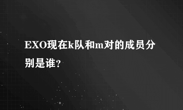 EXO现在k队和m对的成员分别是谁？