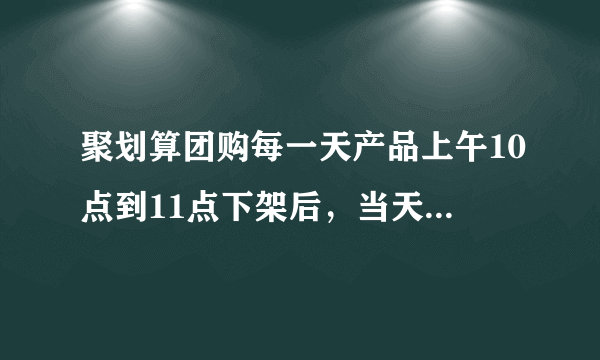 聚划算团购每一天产品上午10点到11点下架后，当天晚上还能以聚划算的价格团购吗，为什么显示晚上21点刚刚团