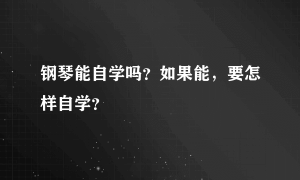 钢琴能自学吗？如果能，要怎样自学？