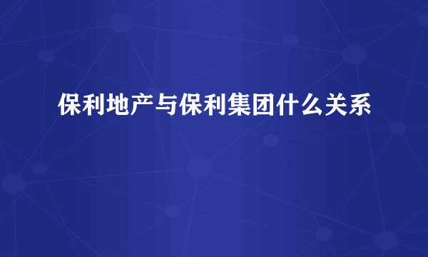 保利地产与保利集团什么关系