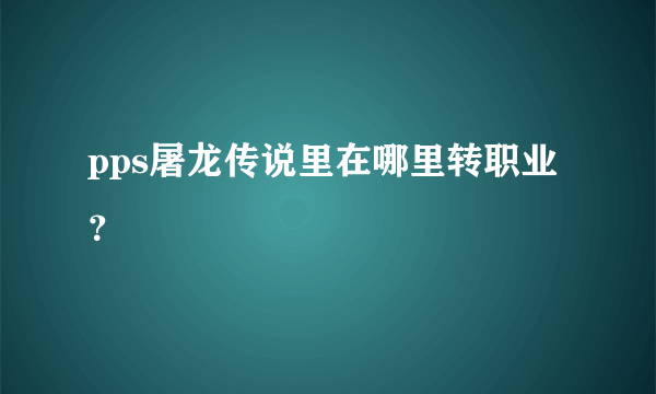 pps屠龙传说里在哪里转职业？