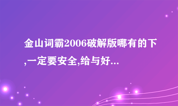 金山词霸2006破解版哪有的下,一定要安全,给与好的回答追加10分